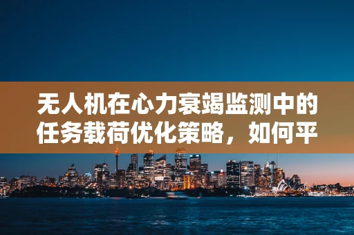 无人机在心力衰竭监测中的任务载荷优化策略，如何平衡精度与续航？