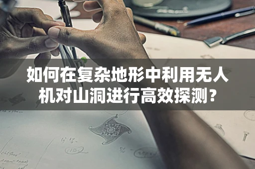 如何在复杂地形中利用无人机对山洞进行高效探测？