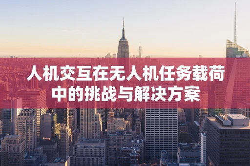 人机交互在无人机任务载荷中的挑战与解决方案
