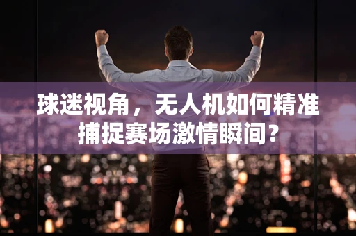 球迷视角，无人机如何精准捕捉赛场激情瞬间？