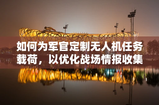 如何为军官定制无人机任务载荷，以优化战场情报收集？