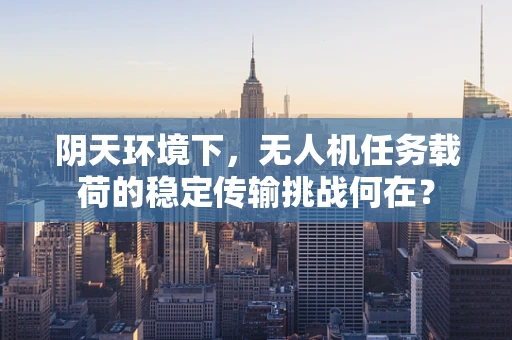 阴天环境下，无人机任务载荷的稳定传输挑战何在？