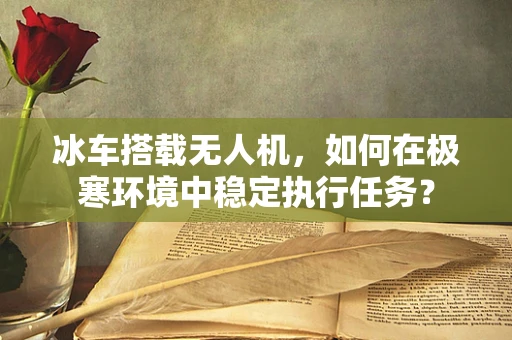 冰车搭载无人机，如何在极寒环境中稳定执行任务？