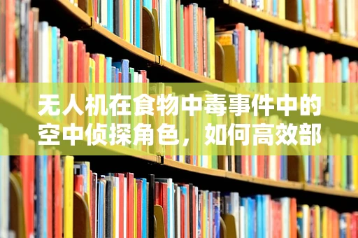 无人机在食物中毒事件中的空中侦探角色，如何高效部署任务载荷以快速响应？