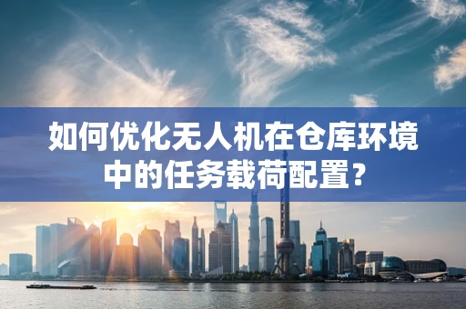 如何优化无人机在仓库环境中的任务载荷配置？