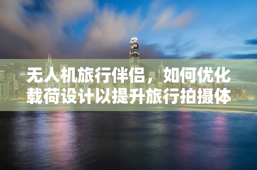 无人机旅行伴侣，如何优化载荷设计以提升旅行拍摄体验？