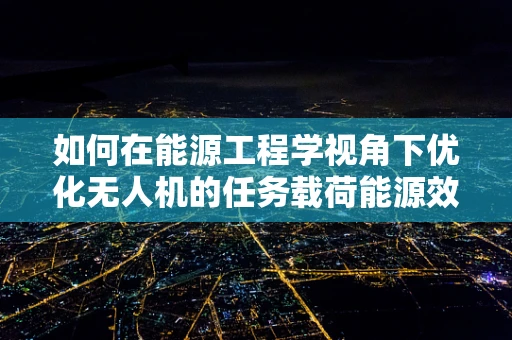 如何在能源工程学视角下优化无人机的任务载荷能源效率？
