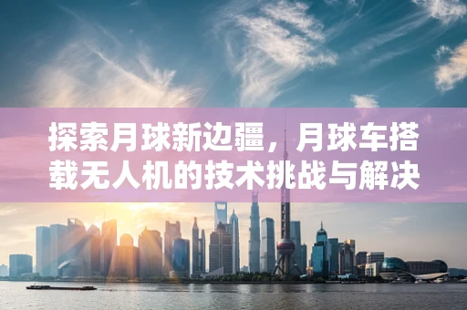 探索月球新边疆，月球车搭载无人机的技术挑战与解决方案