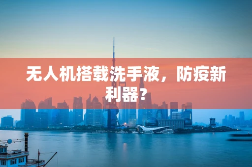 无人机搭载洗手液，防疫新利器？