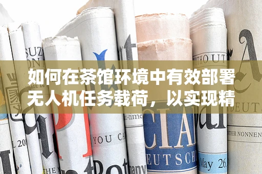 如何在茶馆环境中有效部署无人机任务载荷，以实现精准监控与数据收集？