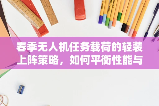 春季无人机任务载荷的轻装上阵策略，如何平衡性能与载荷？