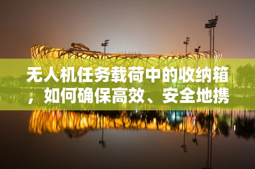 无人机任务载荷中的收纳箱，如何确保高效、安全地携带与释放？