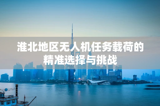 淮北地区无人机任务载荷的精准选择与挑战