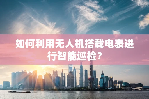 如何利用无人机搭载电表进行智能巡检？