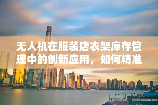 无人机在服装店衣架库存管理中的创新应用，如何精准悬挂与追踪？