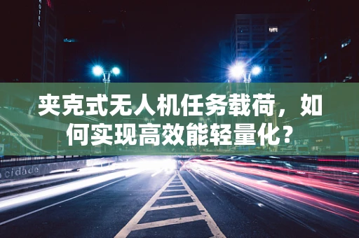 夹克式无人机任务载荷，如何实现高效能轻量化？