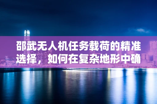 邵武无人机任务载荷的精准选择，如何在复杂地形中确保数据采集的准确性？