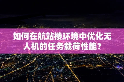 如何在航站楼环境中优化无人机的任务载荷性能？
