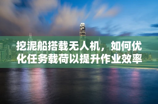 挖泥船搭载无人机，如何优化任务载荷以提升作业效率？