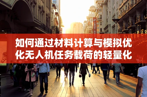 如何通过材料计算与模拟优化无人机任务载荷的轻量化设计？