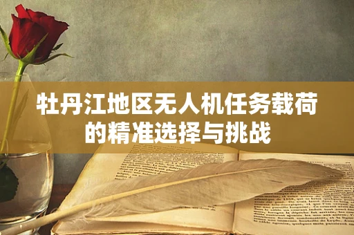 牡丹江地区无人机任务载荷的精准选择与挑战
