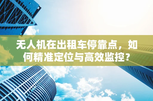 无人机在出租车停靠点，如何精准定位与高效监控？