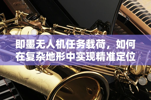 即墨无人机任务载荷，如何在复杂地形中实现精准定位？
