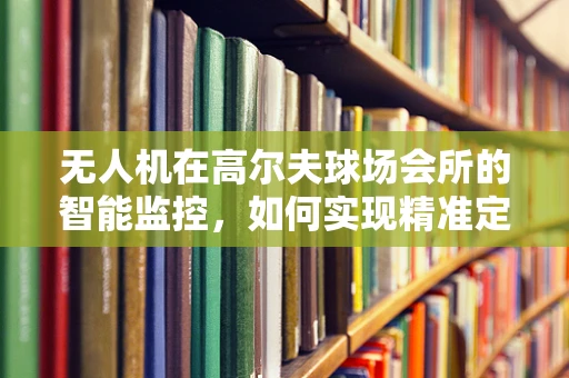 无人机在高尔夫球场会所的智能监控，如何实现精准定位与高效管理？