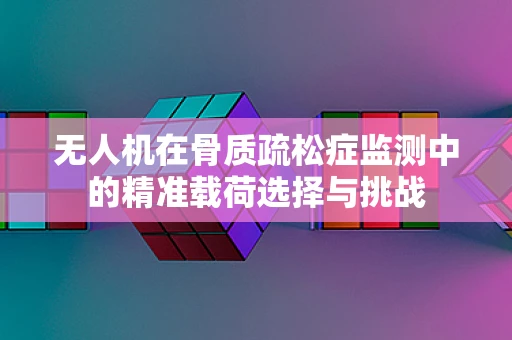无人机在骨质疏松症监测中的精准载荷选择与挑战