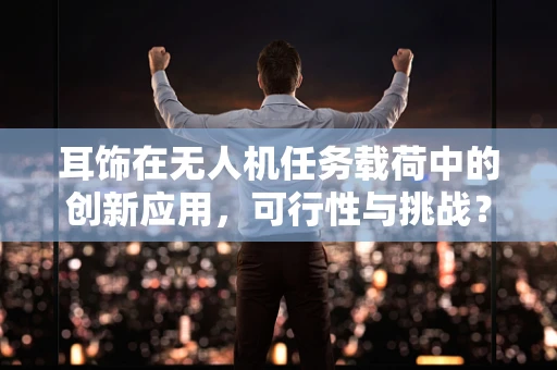 耳饰在无人机任务载荷中的创新应用，可行性与挑战？