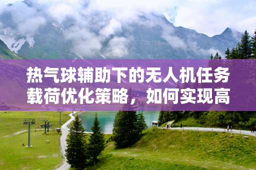 热气球辅助下的无人机任务载荷优化策略，如何实现高效协同？