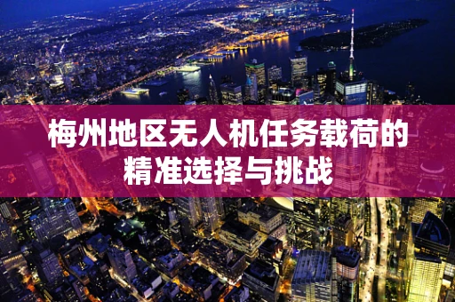 梅州地区无人机任务载荷的精准选择与挑战