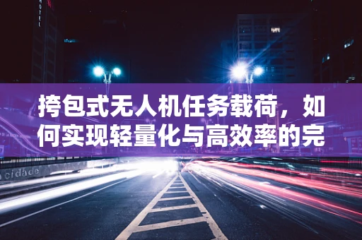 挎包式无人机任务载荷，如何实现轻量化与高效率的完美结合？