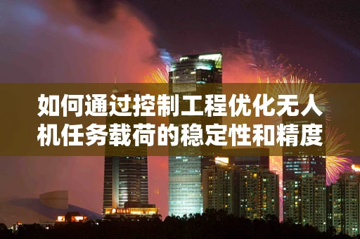 如何通过控制工程优化无人机任务载荷的稳定性和精度？