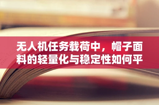 无人机任务载荷中，帽子面料的轻量化与稳定性如何平衡？