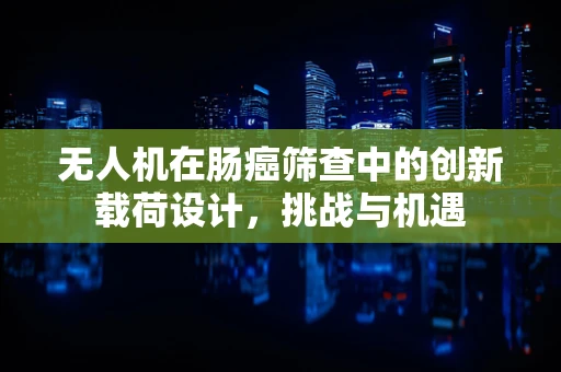 无人机在肠癌筛查中的创新载荷设计，挑战与机遇