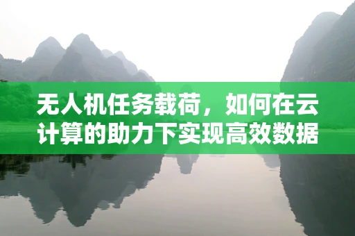无人机任务载荷，如何在云计算的助力下实现高效数据传输与处理？