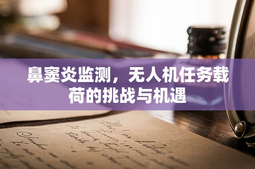 鼻窦炎监测，无人机任务载荷的挑战与机遇