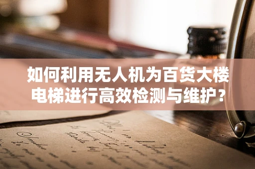如何利用无人机为百货大楼电梯进行高效检测与维护？