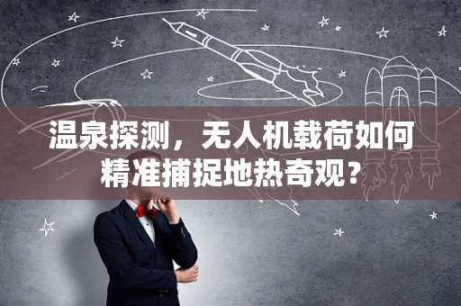 温泉探测，无人机载荷如何精准捕捉地热奇观？