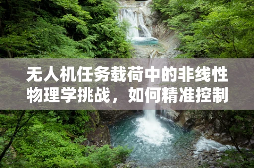 无人机任务载荷中的非线性物理学挑战，如何精准控制？
