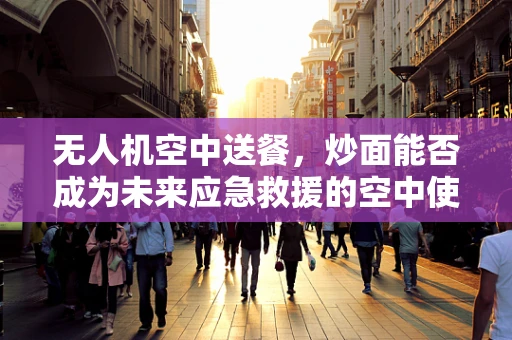无人机空中送餐，炒面能否成为未来应急救援的空中使者？