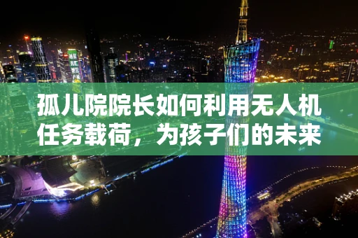 孤儿院院长如何利用无人机任务载荷，为孩子们的未来插上翅膀？
