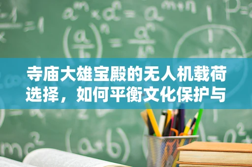 寺庙大雄宝殿的无人机载荷选择，如何平衡文化保护与空中拍摄？