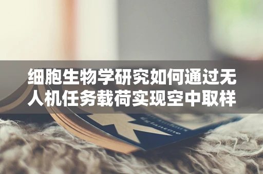 细胞生物学研究如何通过无人机任务载荷实现空中取样？