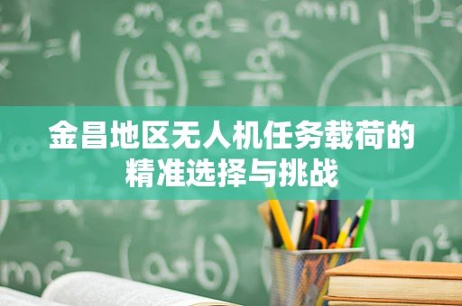 金昌地区无人机任务载荷的精准选择与挑战