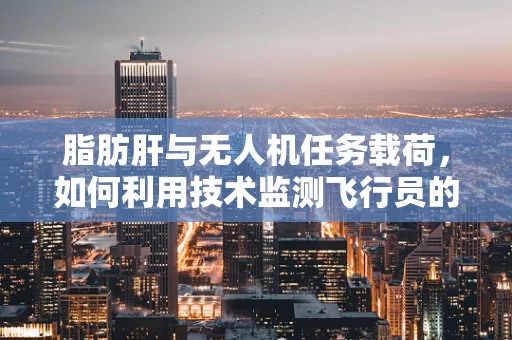 脂肪肝与无人机任务载荷，如何利用技术监测飞行员的健康状况？