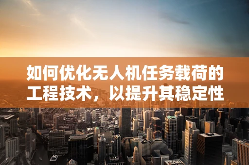 如何优化无人机任务载荷的工程技术，以提升其稳定性和效率？