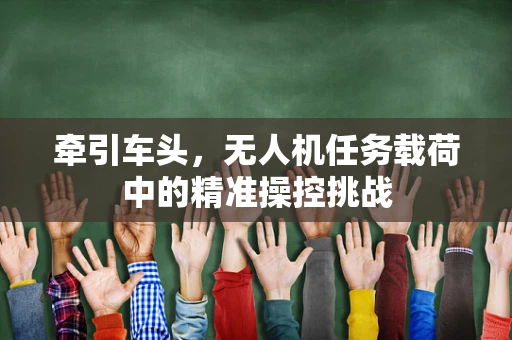 牵引车头，无人机任务载荷中的精准操控挑战
