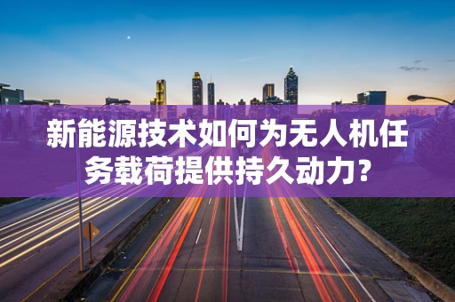 新能源技术如何为无人机任务载荷提供持久动力？